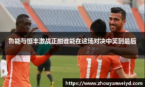 鲁能与恒丰激战正酣谁能在这场对决中笑到最后